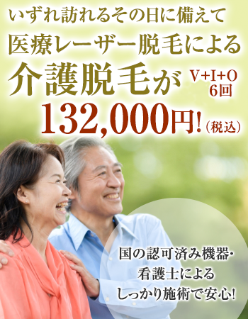 いずれ訪れるその日に備えて 医療レーザー脱毛による介護脱毛が V+I+O ６回 132,000円！ 国の認可済み機器・看護士によるしっかり施術で安心！